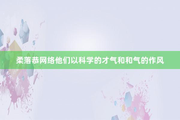 柔落恭网络他们以科学的才气和和气的作风