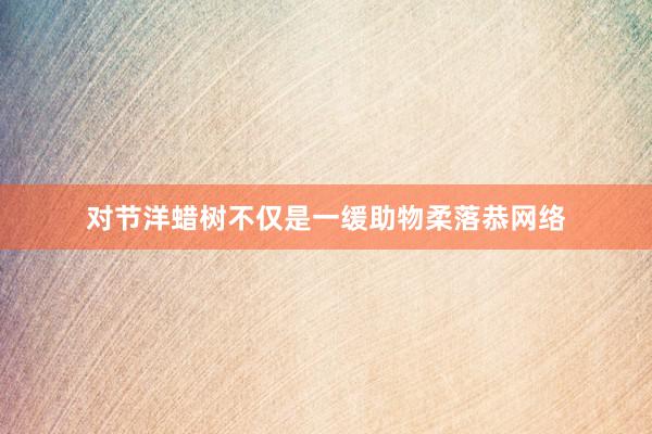 对节洋蜡树不仅是一缓助物柔落恭网络