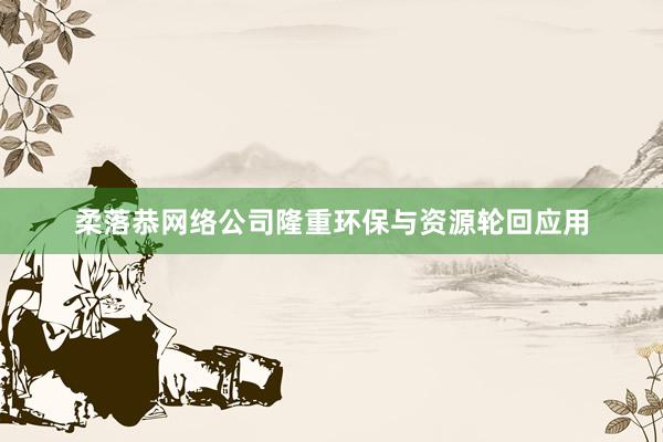 柔落恭网络公司隆重环保与资源轮回应用