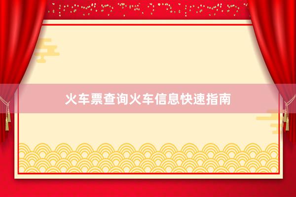 火车票查询火车信息快速指南