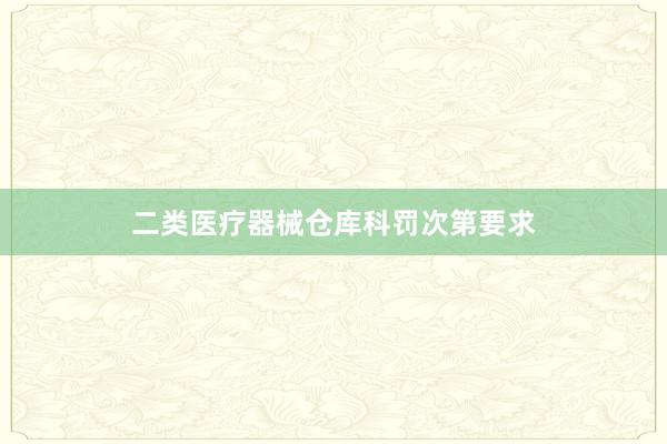 二类医疗器械仓库科罚次第要求