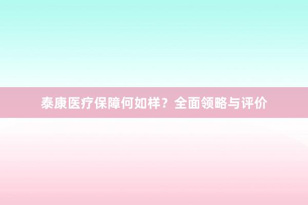 泰康医疗保障何如样？全面领略与评价